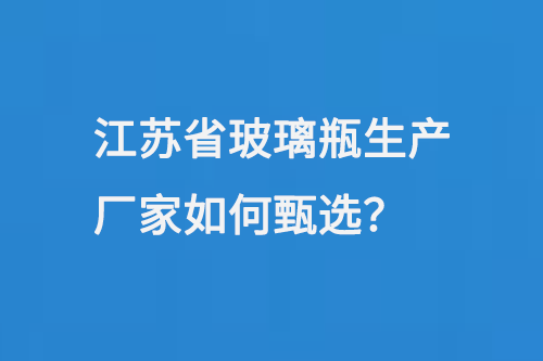 江苏省玻璃瓶生产厂家如何甄选